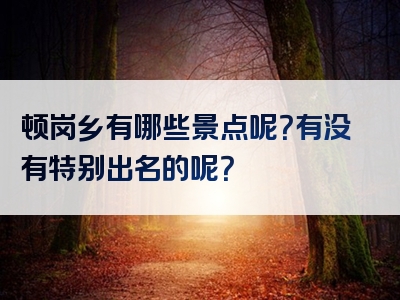顿岗乡有哪些景点呢？有没有特别出名的呢？