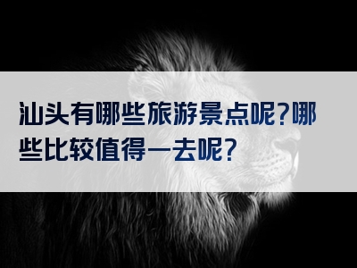 汕头有哪些旅游景点呢？哪些比较值得一去呢？