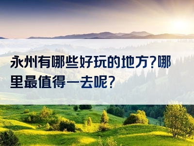 永州有哪些好玩的地方？哪里最值得一去呢？
