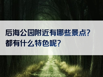 后海公园附近有哪些景点？都有什么特色呢？
