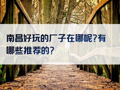 南昌好玩的厂子在哪呢？有哪些推荐的？