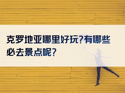 克罗地亚哪里好玩？有哪些必去景点呢？
