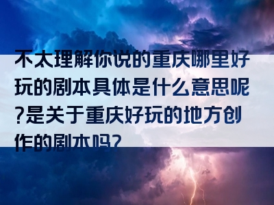 不太理解你说的重庆哪里好玩的剧本具体是什么意思呢？是关于重庆好玩的地方创作的剧本吗？
