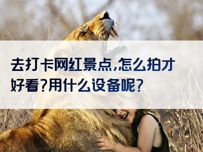 去打卡网红景点，怎么拍才好看？用什么设备呢？
