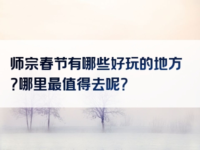 师宗春节有哪些好玩的地方？哪里最值得去呢？