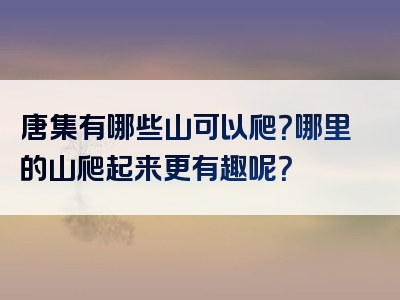 唐集有哪些山可以爬？哪里的山爬起来更有趣呢？