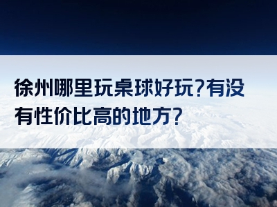 徐州哪里玩桌球好玩？有没有性价比高的地方？