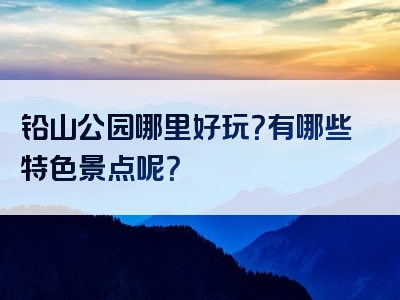 铅山公园哪里好玩？有哪些特色景点呢？