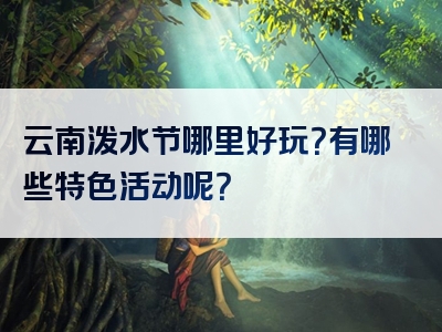 云南泼水节哪里好玩？有哪些特色活动呢？