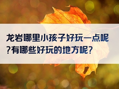 龙岩哪里小孩子好玩一点呢？有哪些好玩的地方呢？