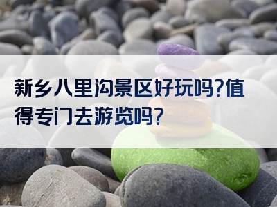 新乡八里沟景区好玩吗？值得专门去游览吗？