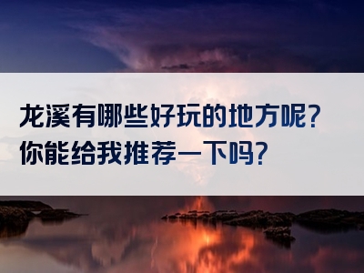 龙溪有哪些好玩的地方呢？你能给我推荐一下吗？