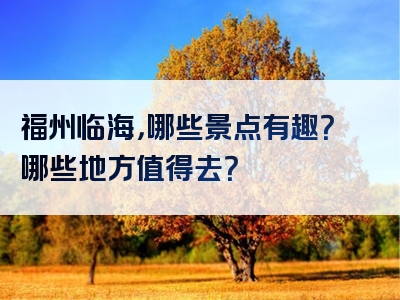 福州临海，哪些景点有趣？哪些地方值得去？