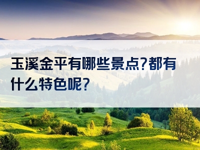 玉溪金平有哪些景点？都有什么特色呢？
