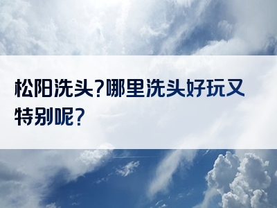 松阳洗头？哪里洗头好玩又特别呢？
