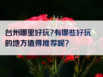 台州哪里好玩？有哪些好玩的地方值得推荐呢？