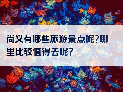 尚义有哪些旅游景点呢？哪里比较值得去呢？