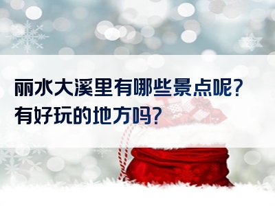 丽水大溪里有哪些景点呢？有好玩的地方吗？