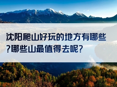 沈阳爬山好玩的地方有哪些？哪些山最值得去呢？