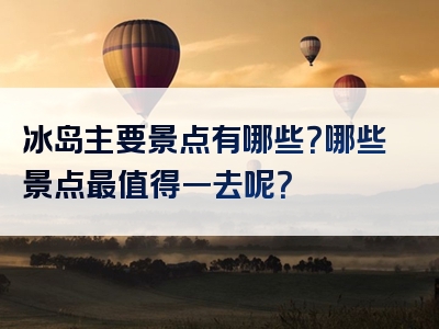 冰岛主要景点有哪些？哪些景点最值得一去呢？