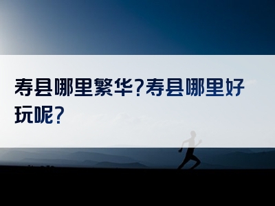 寿县哪里繁华？寿县哪里好玩呢？