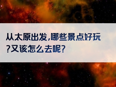 从太原出发，哪些景点好玩？又该怎么去呢？