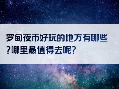 罗甸夜市好玩的地方有哪些？哪里最值得去呢？