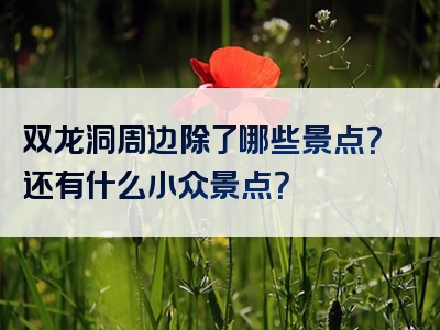 双龙洞周边除了哪些景点？还有什么小众景点？