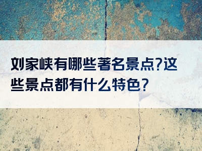 刘家峡有哪些著名景点？这些景点都有什么特色？