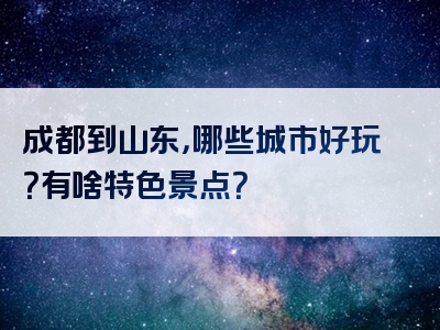 成都到山东，哪些城市好玩？有啥特色景点？