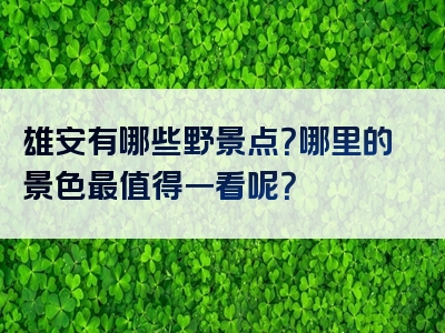 雄安有哪些野景点？哪里的景色最值得一看呢？