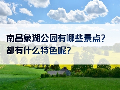 南昌象湖公园有哪些景点？都有什么特色呢？