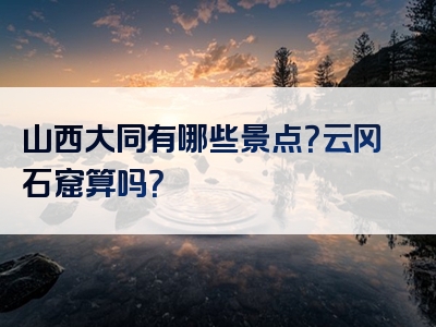 山西大同有哪些景点？云冈石窟算吗？