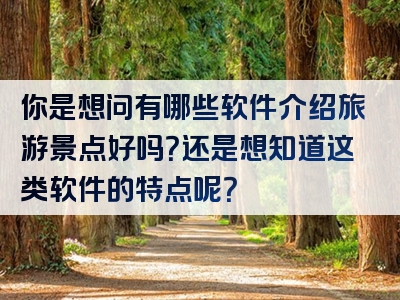 你是想问有哪些软件介绍旅游景点好吗？还是想知道这类软件的特点呢？