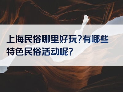 上海民俗哪里好玩？有哪些特色民俗活动呢？