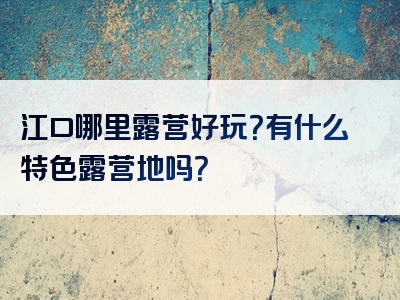 江口哪里露营好玩？有什么特色露营地吗？