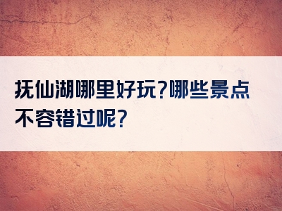 抚仙湖哪里好玩？哪些景点不容错过呢？