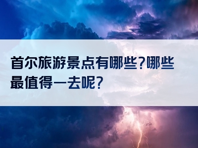 首尔旅游景点有哪些？哪些最值得一去呢？