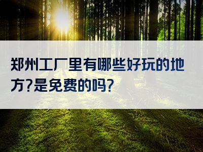 郑州工厂里有哪些好玩的地方？是免费的吗？