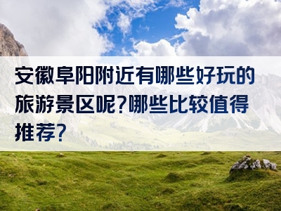 安徽阜阳附近有哪些好玩的旅游景区呢？哪些比较值得推荐？