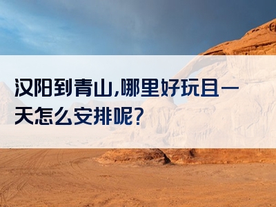 汉阳到青山，哪里好玩且一天怎么安排呢？