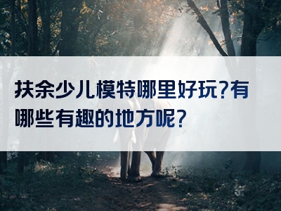 扶余少儿模特哪里好玩？有哪些有趣的地方呢？