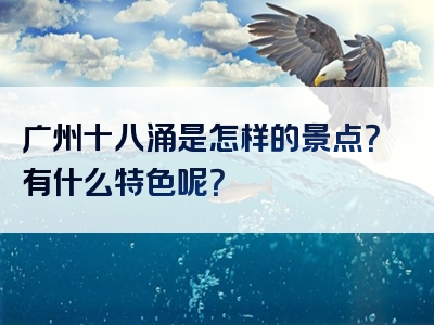 广州十八涌是怎样的景点？有什么特色呢？