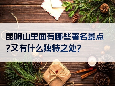 昆明山里面有哪些著名景点？又有什么独特之处？