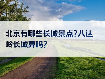 北京有哪些长城景点？八达岭长城算吗？