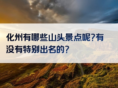 化州有哪些山头景点呢？有没有特别出名的？