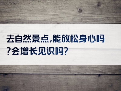 去自然景点，能放松身心吗？会增长见识吗？