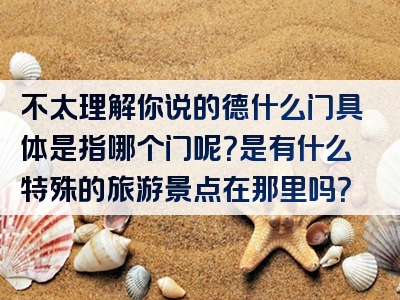 不太理解你说的德什么门具体是指哪个门呢？是有什么特殊的旅游景点在那里吗？