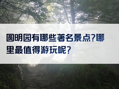 圆明园有哪些著名景点？哪里最值得游玩呢？