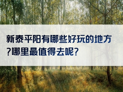 新泰平阳有哪些好玩的地方？哪里最值得去呢？